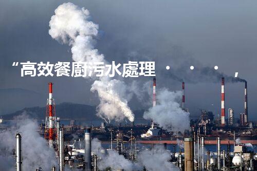 “高效餐廚污水處理，綠色環(huán)保新篇章”